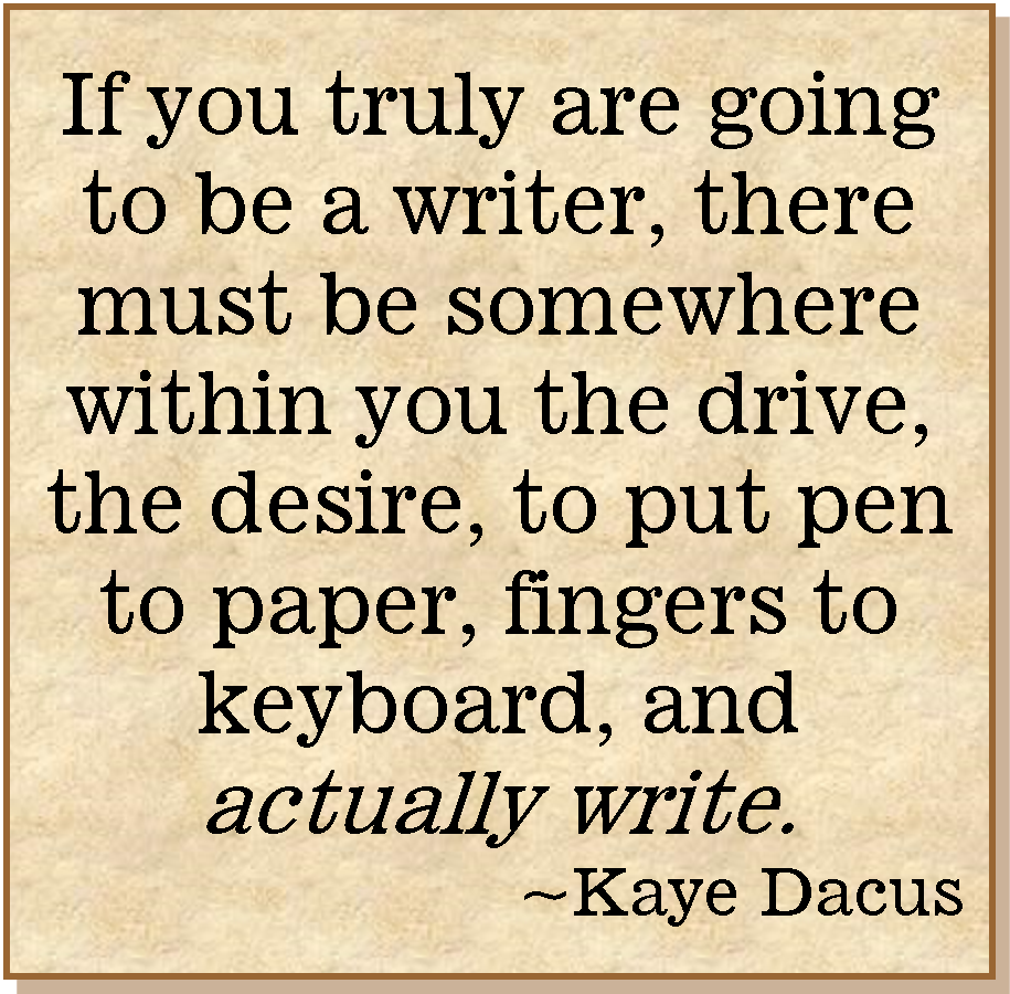 If you truly are going to be a writer, there must be somewhere within you the drive, the desire, to put pen to paper, fingers to keyboard, and actually write. — Kaye Dacus